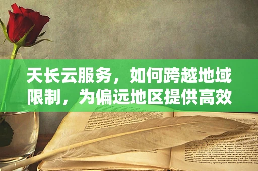 天长云服务，如何跨越地域限制，为偏远地区提供高效计算资源？
