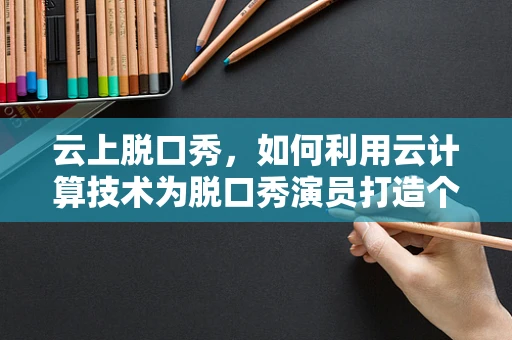 云上脱口秀，如何利用云计算技术为脱口秀演员打造个性化表演平台？
