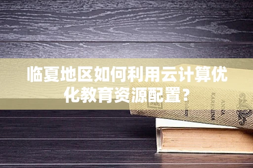 临夏地区如何利用云计算优化教育资源配置？