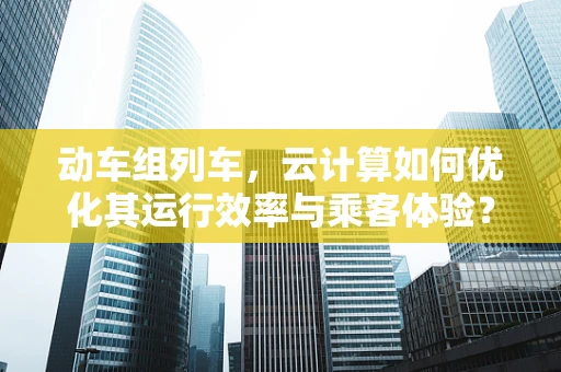 动车组列车，云计算如何优化其运行效率与乘客体验？