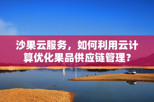 沙果云服务，如何利用云计算优化果品供应链管理？