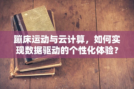 蹦床运动与云计算，如何实现数据驱动的个性化体验？