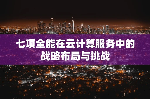 七项全能在云计算服务中的战略布局与挑战