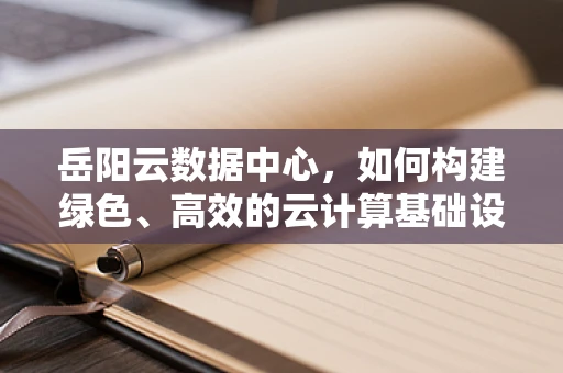 岳阳云数据中心，如何构建绿色、高效的云计算基础设施？