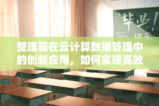 整理箱在云计算数据管理中的创新应用，如何实现高效、安全的云端存储？
