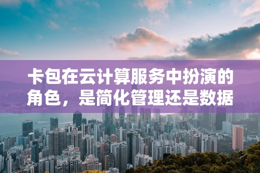 卡包在云计算服务中扮演的角色，是简化管理还是数据安全的隐患？