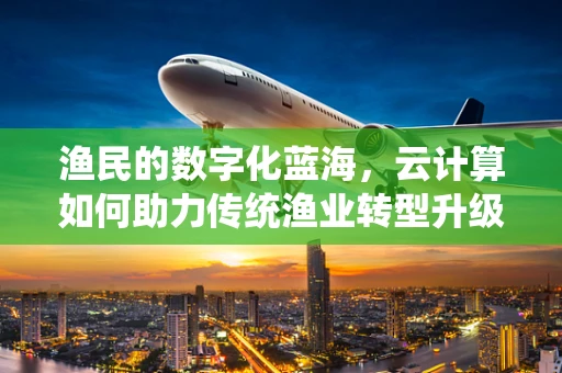 渔民的数字化蓝海，云计算如何助力传统渔业转型升级？