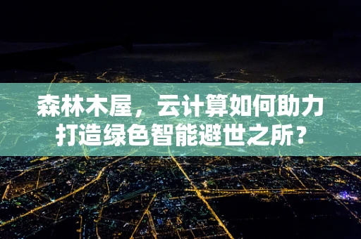 森林木屋，云计算如何助力打造绿色智能避世之所？