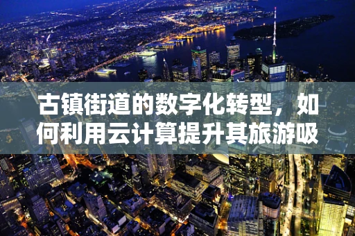古镇街道的数字化转型，如何利用云计算提升其旅游吸引力？