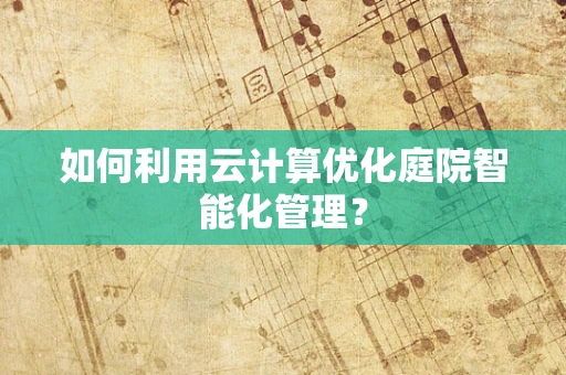 如何利用云计算优化庭院智能化管理？