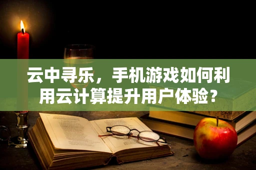 云中寻乐，手机游戏如何利用云计算提升用户体验？