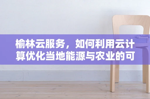 榆林云服务，如何利用云计算优化当地能源与农业的可持续发展？
