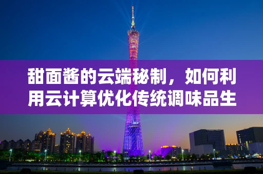 甜面酱的云端秘制，如何利用云计算优化传统调味品生产？