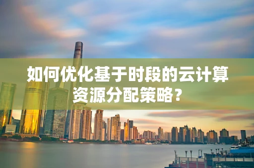 如何优化基于时段的云计算资源分配策略？