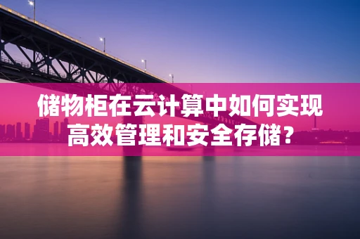 储物柜在云计算中如何实现高效管理和安全存储？