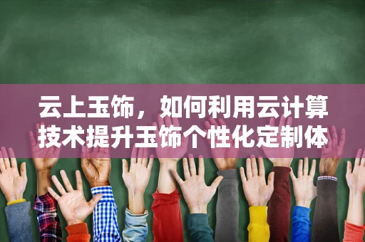 云上玉饰，如何利用云计算技术提升玉饰个性化定制体验？
