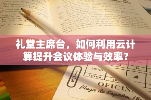 礼堂主席台，如何利用云计算提升会议体验与效率？