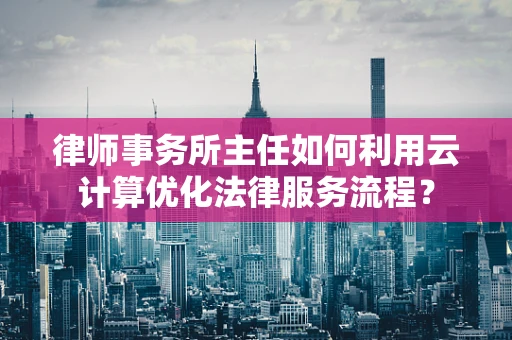 律师事务所主任如何利用云计算优化法律服务流程？