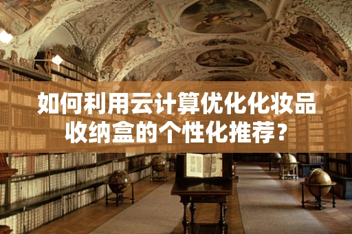如何利用云计算优化化妆品收纳盒的个性化推荐？