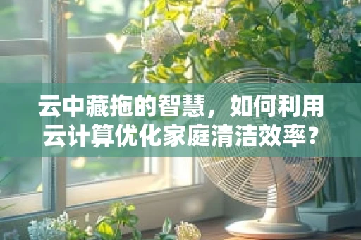 云中藏拖的智慧，如何利用云计算优化家庭清洁效率？