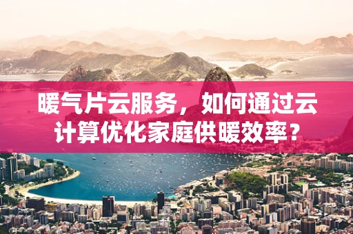 暖气片云服务，如何通过云计算优化家庭供暖效率？