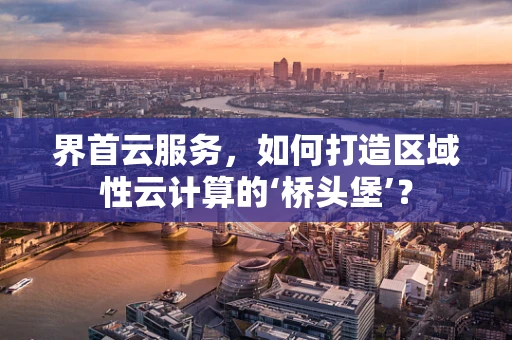界首云服务，如何打造区域性云计算的‘桥头堡’？