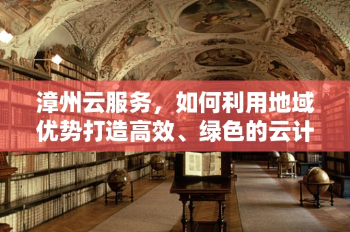漳州云服务，如何利用地域优势打造高效、绿色的云计算解决方案？