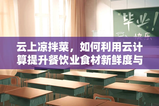 云上凉拌菜，如何利用云计算提升餐饮业食材新鲜度与配送效率？
