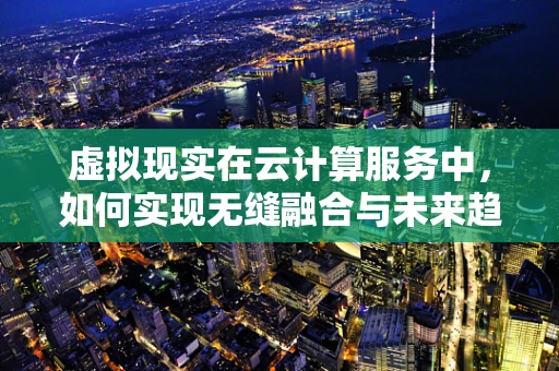 虚拟现实在云计算服务中，如何实现无缝融合与未来趋势？