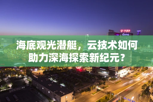海底观光潜艇，云技术如何助力深海探索新纪元？