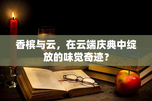 香槟与云，在云端庆典中绽放的味觉奇迹？