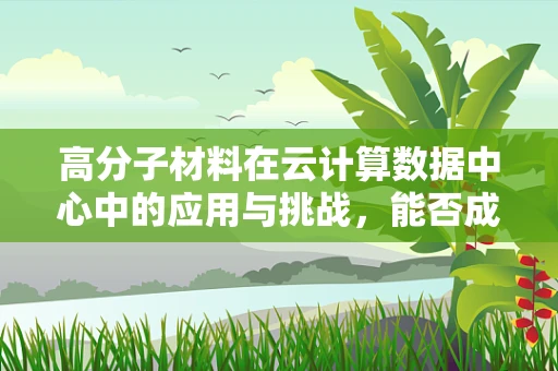 高分子材料在云计算数据中心中的应用与挑战，能否成为未来节能的‘绿色’材料？