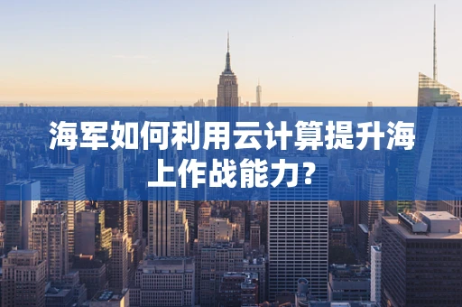 海军如何利用云计算提升海上作战能力？