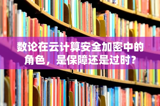 数论在云计算安全加密中的角色，是保障还是过时？