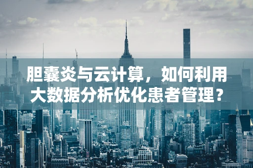 胆囊炎与云计算，如何利用大数据分析优化患者管理？