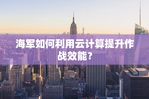 海军如何利用云计算提升作战效能？
