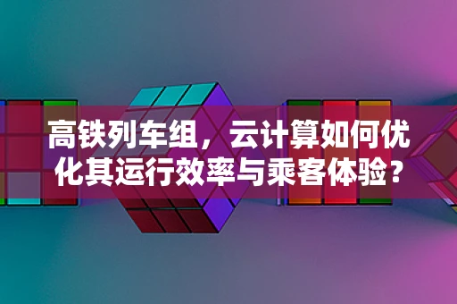 高铁列车组，云计算如何优化其运行效率与乘客体验？