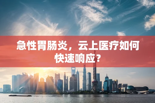 急性胃肠炎，云上医疗如何快速响应？
