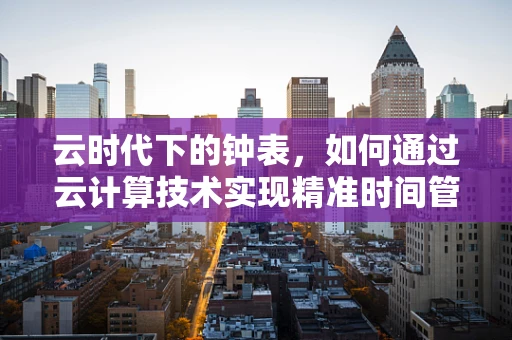 云时代下的钟表，如何通过云计算技术实现精准时间管理？