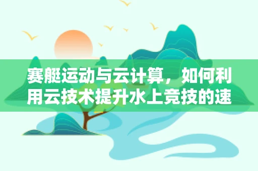 赛艇运动与云计算，如何利用云技术提升水上竞技的速度与激情？