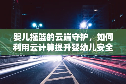 婴儿摇篮的云端守护，如何利用云计算提升婴幼儿安全与健康管理？