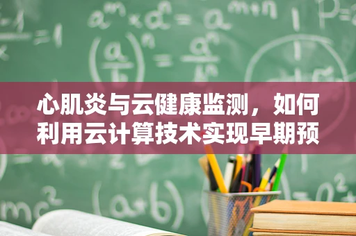 心肌炎与云健康监测，如何利用云计算技术实现早期预警？