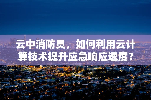 云中消防员，如何利用云计算技术提升应急响应速度？