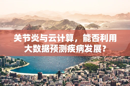 关节炎与云计算，能否利用大数据预测疾病发展？