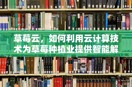 草莓云，如何利用云计算技术为草莓种植业提供智能解决方案？