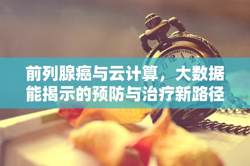 前列腺癌与云计算，大数据能揭示的预防与治疗新路径？