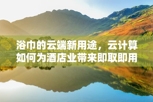 浴巾的云端新用途，云计算如何为酒店业带来即取即用的便捷？