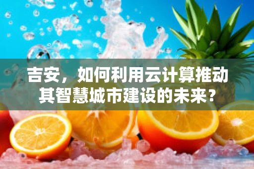 吉安，如何利用云计算推动其智慧城市建设的未来？