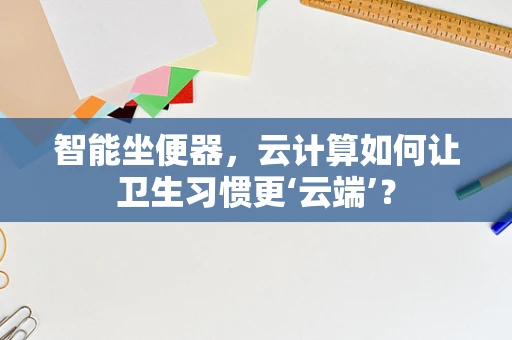 智能坐便器，云计算如何让卫生习惯更‘云端’？