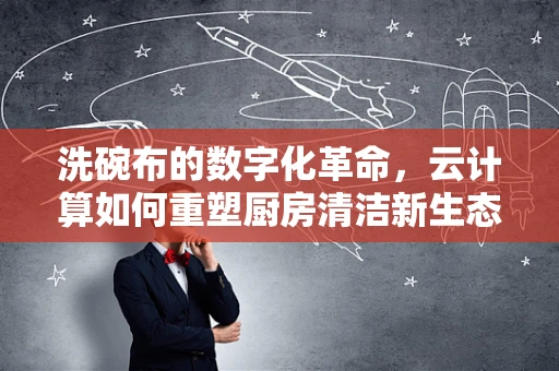 洗碗布的数字化革命，云计算如何重塑厨房清洁新生态？